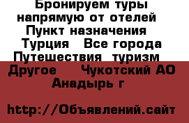 Бронируем туры напрямую от отелей › Пункт назначения ­ Турция - Все города Путешествия, туризм » Другое   . Чукотский АО,Анадырь г.
